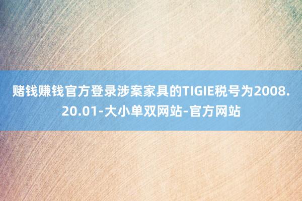 赌钱赚钱官方登录涉案家具的TIGIE税号为2008.20.01-大小单双网站-官方网站