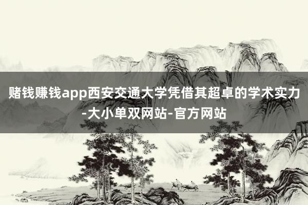 赌钱赚钱app西安交通大学凭借其超卓的学术实力-大小单双网站-官方网站