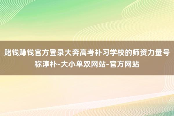 赌钱赚钱官方登录大奔高考补习学校的师资力量号称淳朴-大小单双网站-官方网站