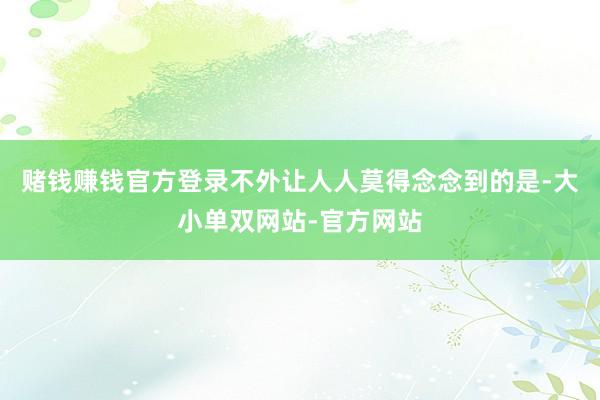 赌钱赚钱官方登录不外让人人莫得念念到的是-大小单双网站-官方网站