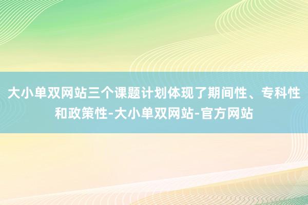 大小单双网站三个课题计划体现了期间性、专科性和政策性-大小单双网站-官方网站