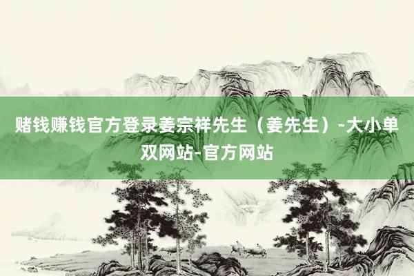赌钱赚钱官方登录姜宗祥先生（姜先生）-大小单双网站-官方网站