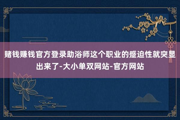 赌钱赚钱官方登录助浴师这个职业的蹙迫性就突显出来了-大小单双网站-官方网站