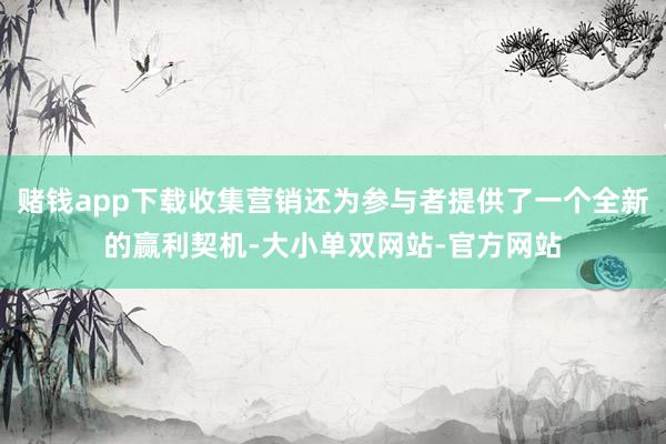 赌钱app下载收集营销还为参与者提供了一个全新的赢利契机-大小单双网站-官方网站
