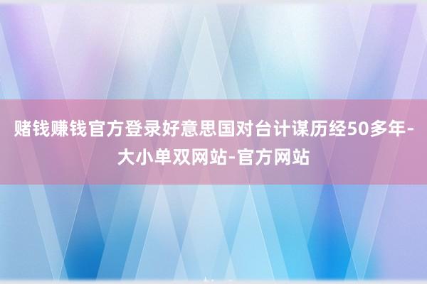 赌钱赚钱官方登录好意思国对台计谋历经50多年-大小单双网站-官方网站