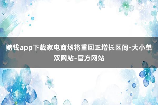 赌钱app下载家电商场将重回正增长区间-大小单双网站-官方网站