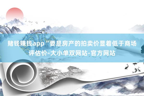 赌钱赚钱app　　“要是房产的拍卖价显着低于商场评估价-大小单双网站-官方网站