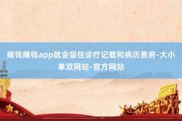 赌钱赚钱app就会留住诊疗记载和病历贵府-大小单双网站-官方网站