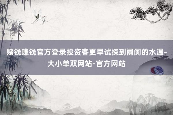 赌钱赚钱官方登录投资客更早试探到阛阓的水温-大小单双网站-官方网站