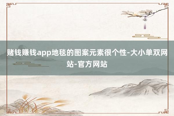 赌钱赚钱app地毯的图案元素很个性-大小单双网站-官方网站