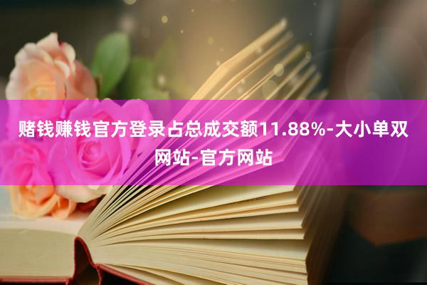 赌钱赚钱官方登录占总成交额11.88%-大小单双网站-官方网站