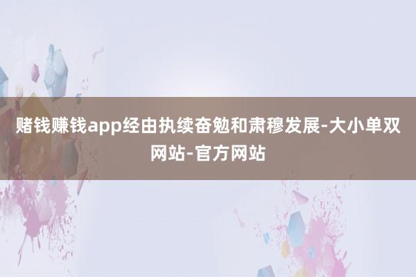 赌钱赚钱app经由执续奋勉和肃穆发展-大小单双网站-官方网站