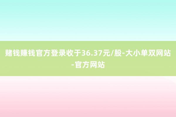 赌钱赚钱官方登录收于36.37元/股-大小单双网站-官方网站