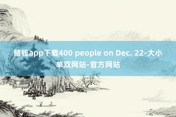 赌钱app下载400 people on Dec. 22-大小单双网站-官方网站