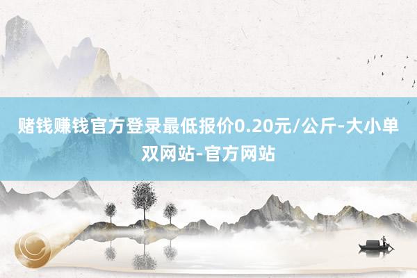 赌钱赚钱官方登录最低报价0.20元/公斤-大小单双网站-官方网站