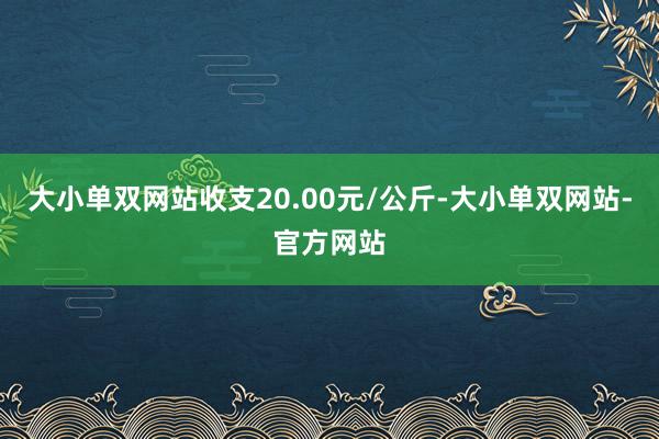 大小单双网站收支20.00元/公斤-大小单双网站-官方网站