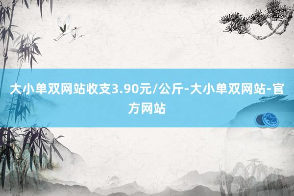 大小单双网站收支3.90元/公斤-大小单双网站-官方网站