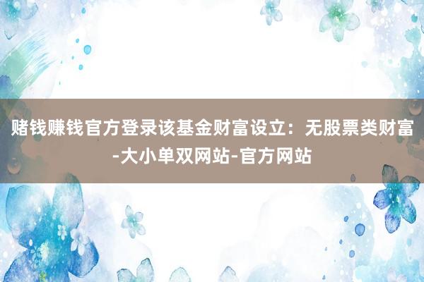 赌钱赚钱官方登录该基金财富设立：无股票类财富-大小单双网站-官方网站
