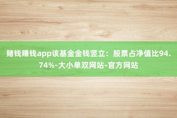 赌钱赚钱app该基金金钱竖立：股票占净值比94.74%-大小单双网站-官方网站