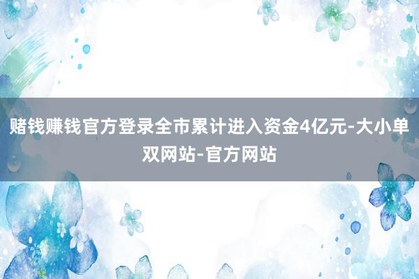 赌钱赚钱官方登录全市累计进入资金4亿元-大小单双网站-官方网站