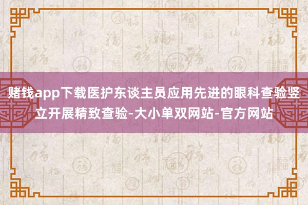 赌钱app下载医护东谈主员应用先进的眼科查验竖立开展精致查验-大小单双网站-官方网站