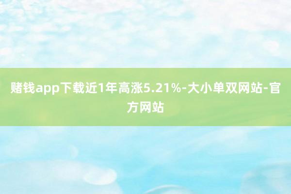 赌钱app下载近1年高涨5.21%-大小单双网站-官方网站