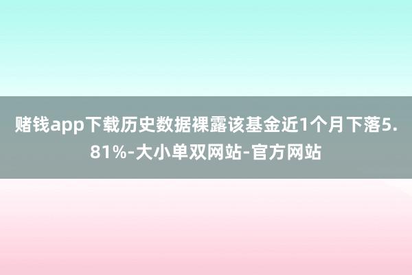 赌钱app下载历史数据裸露该基金近1个月下落5.81%-大小单双网站-官方网站