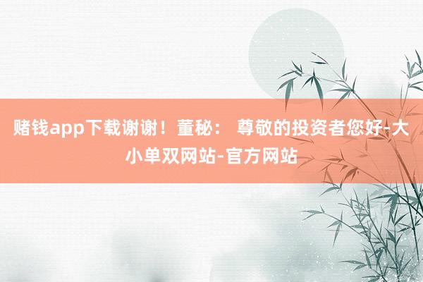 赌钱app下载谢谢！董秘： 尊敬的投资者您好-大小单双网站-官方网站