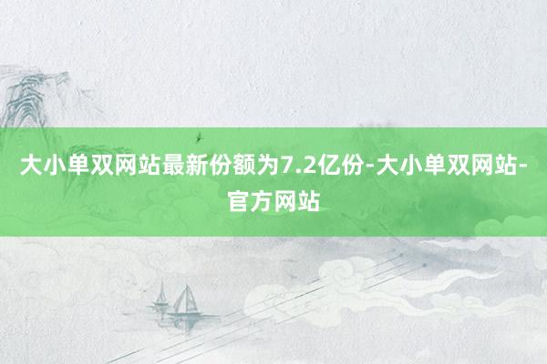 大小单双网站最新份额为7.2亿份-大小单双网站-官方网站