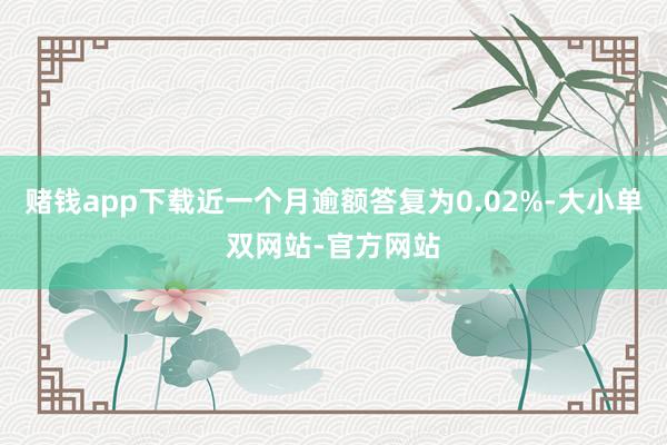 赌钱app下载近一个月逾额答复为0.02%-大小单双网站-官方网站