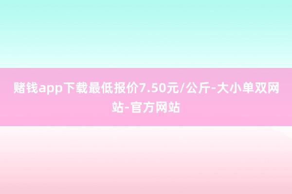 赌钱app下载最低报价7.50元/公斤-大小单双网站-官方网站