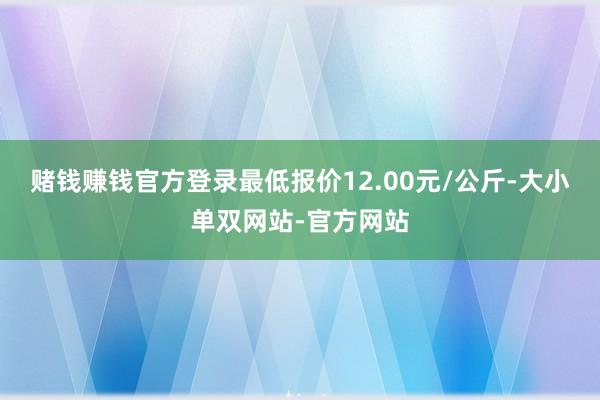 赌钱赚钱官方登录最低报价12.00元/公斤-大小单双网站-官方网站