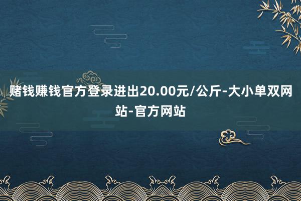 赌钱赚钱官方登录进出20.00元/公斤-大小单双网站-官方网站
