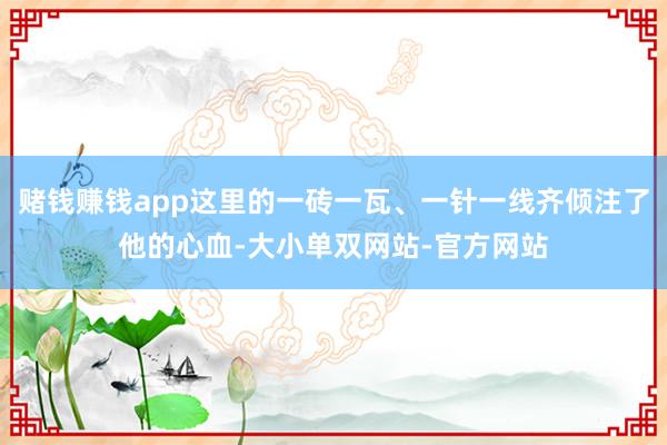 赌钱赚钱app这里的一砖一瓦、一针一线齐倾注了他的心血-大小单双网站-官方网站