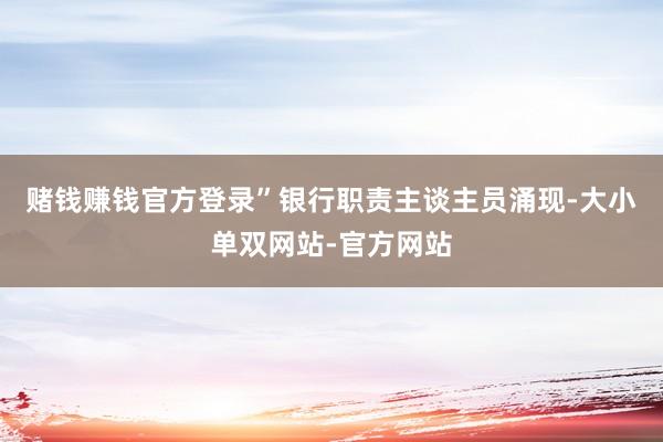 赌钱赚钱官方登录”银行职责主谈主员涌现-大小单双网站-官方网站