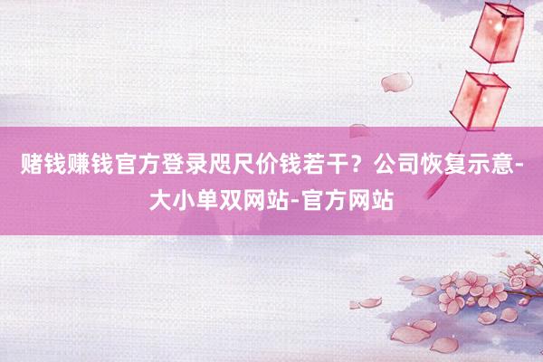 赌钱赚钱官方登录咫尺价钱若干？公司恢复示意-大小单双网站-官方网站