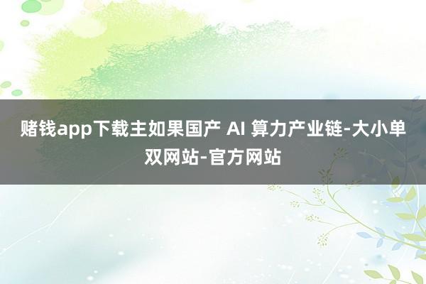 赌钱app下载主如果国产 AI 算力产业链-大小单双网站-官方网站