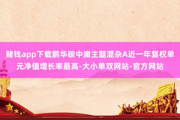 赌钱app下载鹏华碳中庸主题混杂A近一年复权单元净值增长率最高-大小单双网站-官方网站