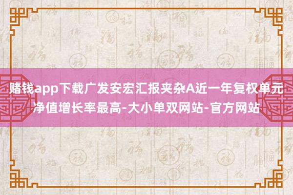赌钱app下载广发安宏汇报夹杂A近一年复权单元净值增长率最高-大小单双网站-官方网站
