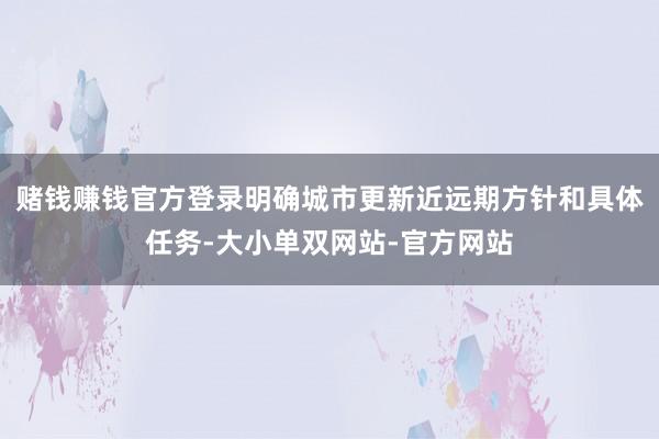 赌钱赚钱官方登录明确城市更新近远期方针和具体任务-大小单双网站-官方网站