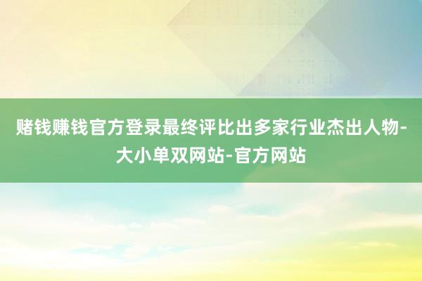 赌钱赚钱官方登录最终评比出多家行业杰出人物-大小单双网站-官方网站