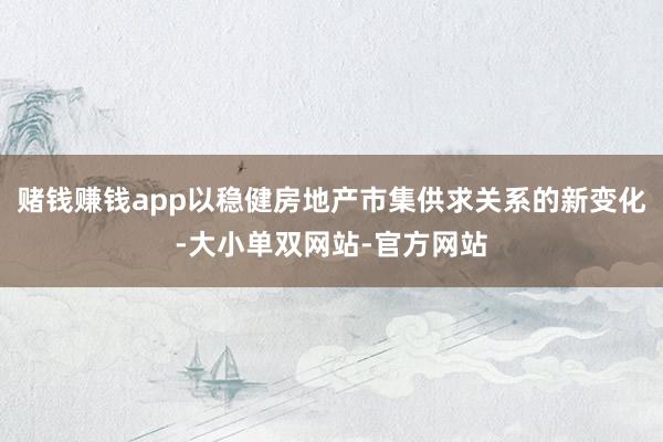 赌钱赚钱app以稳健房地产市集供求关系的新变化-大小单双网站-官方网站