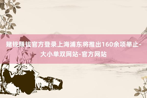 赌钱赚钱官方登录上海浦东将推出160余项举止-大小单双网站-官方网站