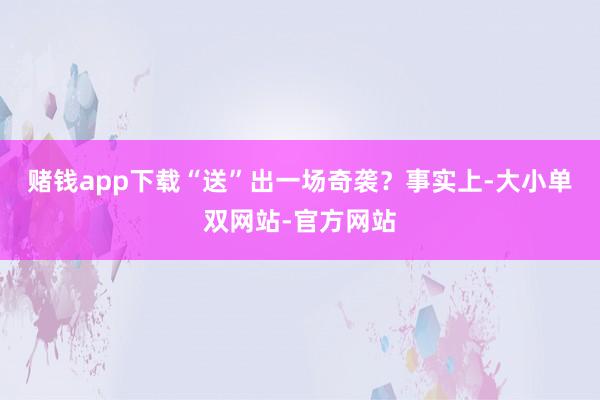 赌钱app下载“送”出一场奇袭？事实上-大小单双网站-官方网站