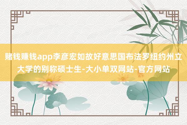 赌钱赚钱app李彦宏如故好意思国布法罗纽约州立大学的别称硕士生-大小单双网站-官方网站