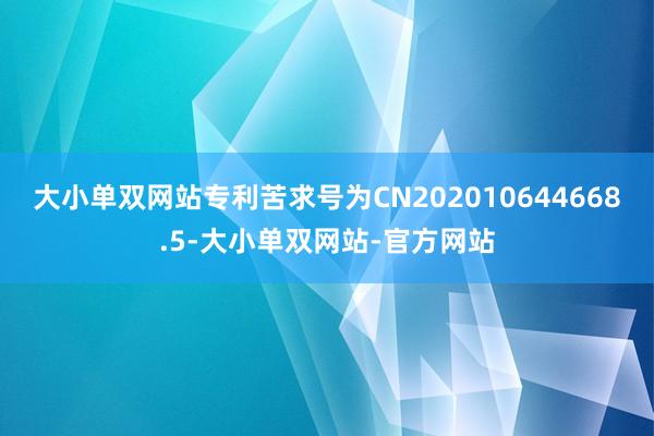 大小单双网站专利苦求号为CN202010644668.5-大小单双网站-官方网站