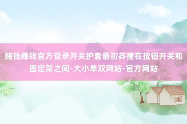 赌钱赚钱官方登录开关护套最初莽撞在按钮开关和固定架之间-大小单双网站-官方网站