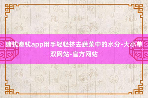 赌钱赚钱app用手轻轻挤去蔬菜中的水分-大小单双网站-官方网站