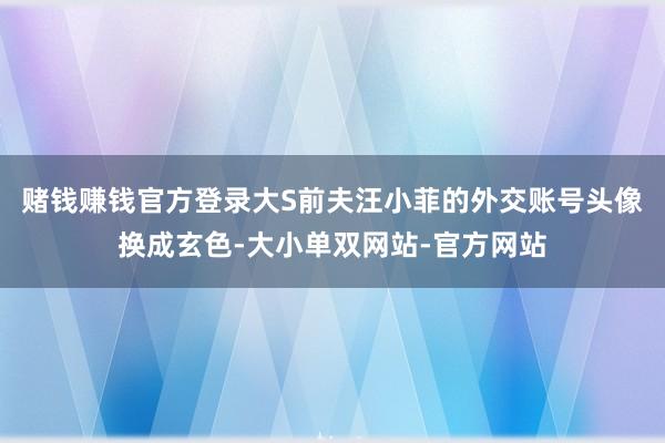 赌钱赚钱官方登录大S前夫汪小菲的外交账号头像换成玄色-大小单双网站-官方网站
