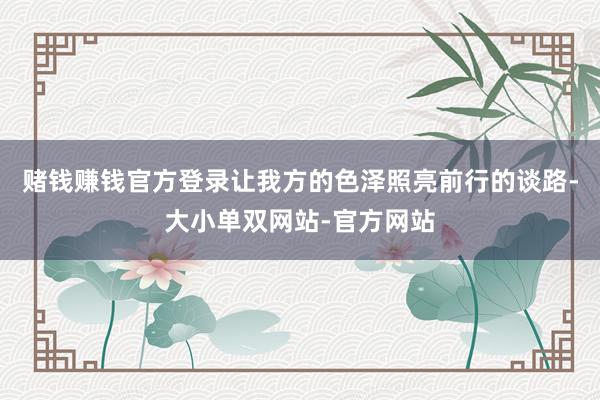 赌钱赚钱官方登录让我方的色泽照亮前行的谈路-大小单双网站-官方网站